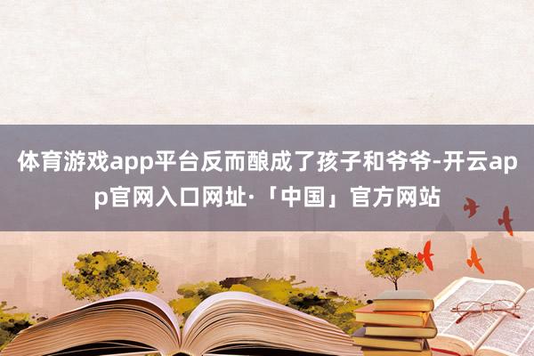 体育游戏app平台反而酿成了孩子和爷爷-开云app官网入口网址·「中国」官方网站