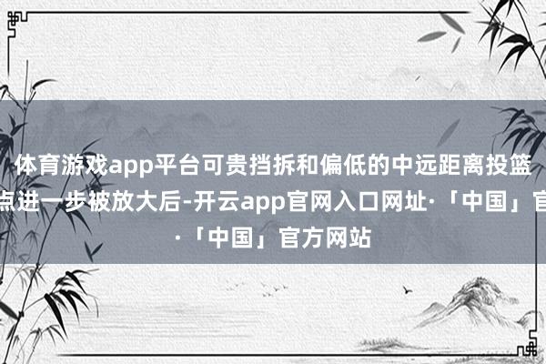 体育游戏app平台可贵挡拆和偏低的中远距离投篮选拔污点进一步被放大后-开云app官网入口网址·「中国」官方网站