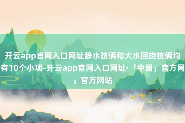 开云app官网入口网址静水技俩和大水回旋技俩均设有10个小项-开云app官网入口网址·「中国」官方网站