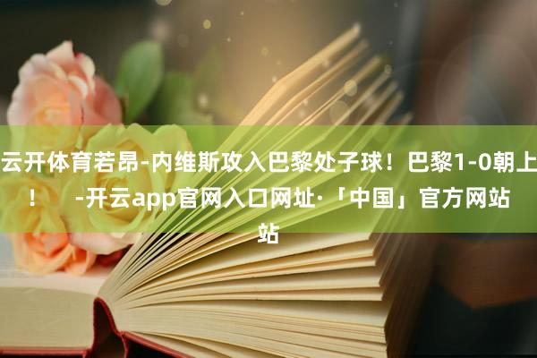 云开体育若昂-内维斯攻入巴黎处子球！巴黎1-0朝上！    -开云app官网入口网址·「中国」官方网站