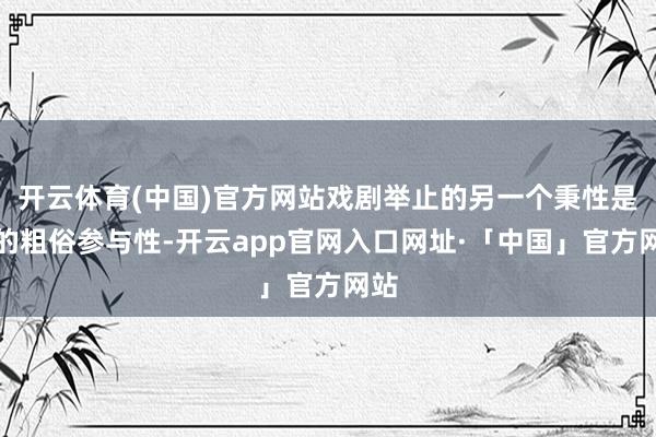 开云体育(中国)官方网站戏剧举止的另一个秉性是它的粗俗参与性-开云app官网入口网址·「中国」官方网站