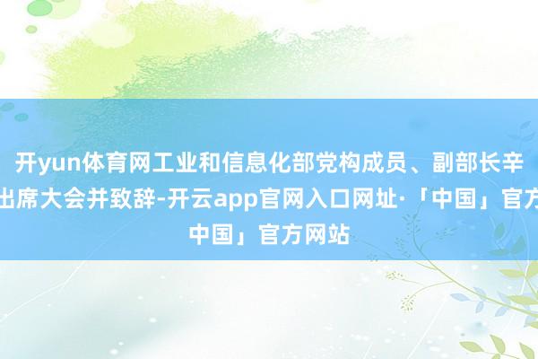 开yun体育网工业和信息化部党构成员、副部长辛国斌出席大会并致辞-开云app官网入口网址·「中国」官方网站