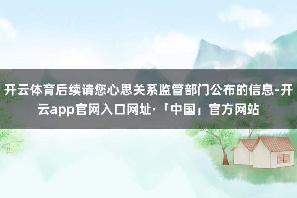 开云体育后续请您心思关系监管部门公布的信息-开云app官网入口网址·「中国」官方网站