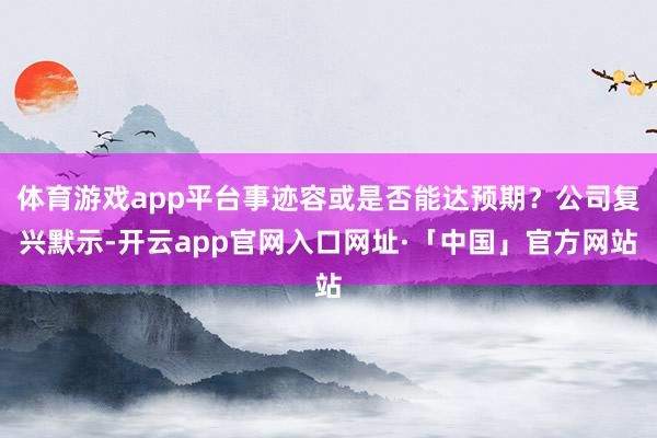 体育游戏app平台事迹容或是否能达预期？公司复兴默示-开云app官网入口网址·「中国」官方网站