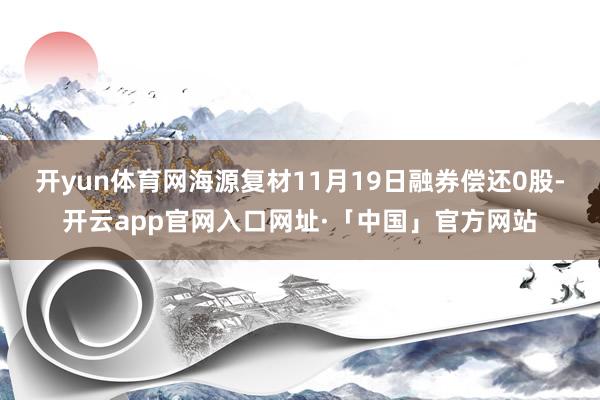 开yun体育网海源复材11月19日融券偿还0股-开云app官网入口网址·「中国」官方网站