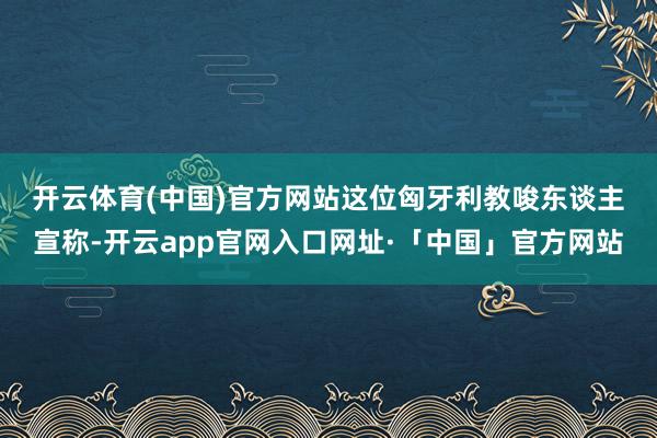 开云体育(中国)官方网站　　这位匈牙利教唆东谈主宣称-开云app官网入口网址·「中国」官方网站