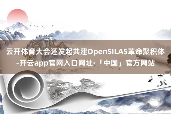 云开体育大会还发起共建OpenSILAS革命聚积体-开云app官网入口网址·「中国」官方网站