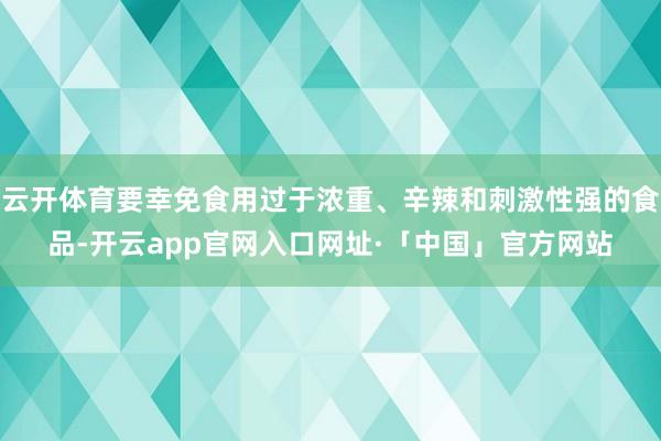 云开体育要幸免食用过于浓重、辛辣和刺激性强的食品-开云app官网入口网址·「中国」官方网站