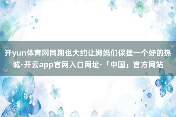 开yun体育网同期也大约让姆妈们保捏一个好的热诚-开云app官网入口网址·「中国」官方网站