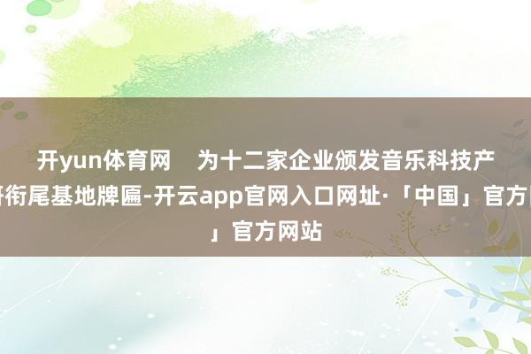 开yun体育网    为十二家企业颁发音乐科技产学研衔尾基地牌匾-开云app官网入口网址·「中国」官方网站