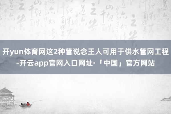 开yun体育网这2种管说念王人可用于供水管网工程-开云app官网入口网址·「中国」官方网站