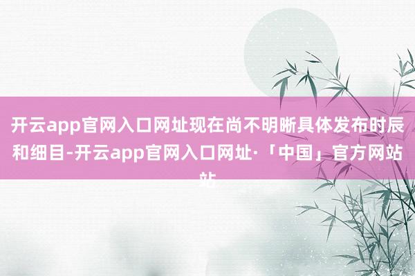 开云app官网入口网址现在尚不明晰具体发布时辰和细目-开云app官网入口网址·「中国」官方网站