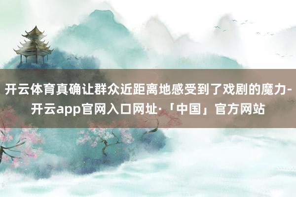 开云体育真确让群众近距离地感受到了戏剧的魔力-开云app官网入口网址·「中国」官方网站