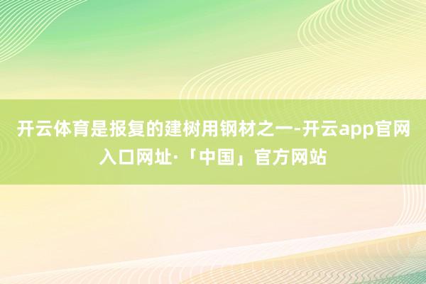 开云体育是报复的建树用钢材之一-开云app官网入口网址·「中国」官方网站