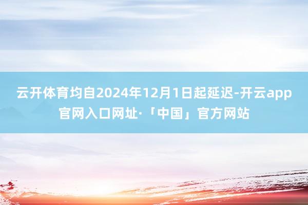 云开体育均自2024年12月1日起延迟-开云app官网入口网址·「中国」官方网站