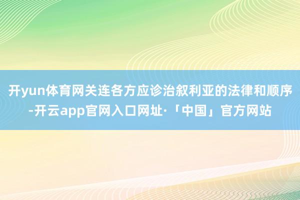 开yun体育网关连各方应诊治叙利亚的法律和顺序-开云app官网入口网址·「中国」官方网站