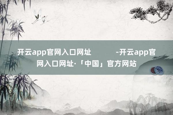 开云app官网入口网址            -开云app官网入口网址·「中国」官方网站