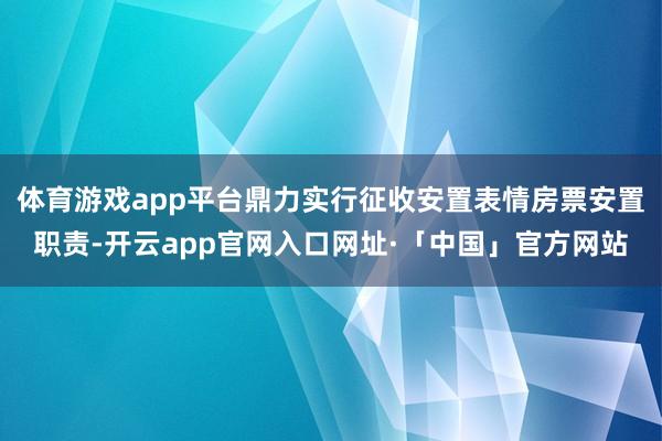 体育游戏app平台鼎力实行征收安置表情房票安置职责-开云app官网入口网址·「中国」官方网站