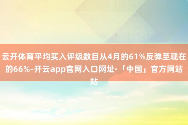 云开体育平均买入评级数目从4月的61%反弹至现在的66%-开云app官网入口网址·「中国」官方网站