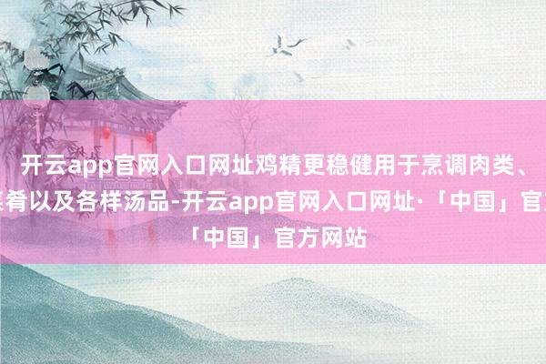 开云app官网入口网址鸡精更稳健用于烹调肉类、禽类菜肴以及各样汤品-开云app官网入口网址·「中国」官方网站