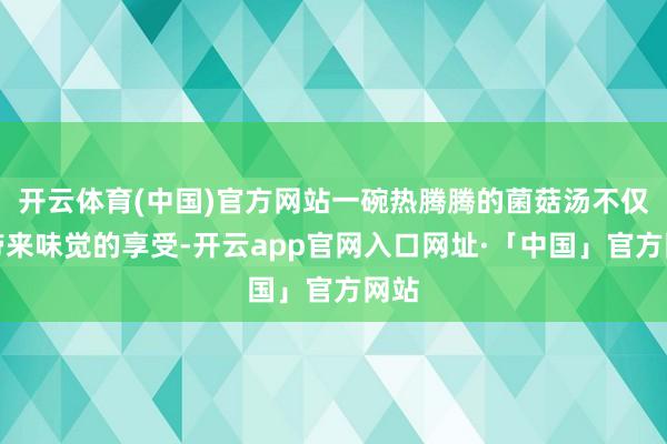 开云体育(中国)官方网站一碗热腾腾的菌菇汤不仅能带来味觉的享受-开云app官网入口网址·「中国」官方网站