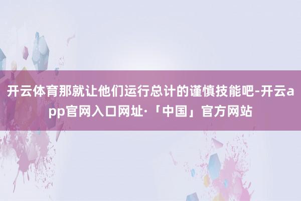 开云体育那就让他们运行总计的谨慎技能吧-开云app官网入口网址·「中国」官方网站