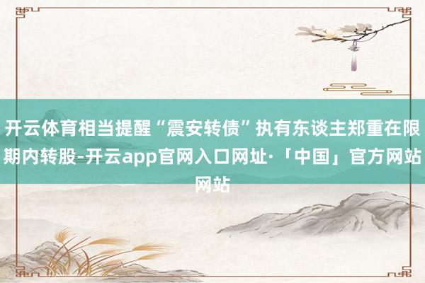 开云体育相当提醒“震安转债”执有东谈主郑重在限期内转股-开云app官网入口网址·「中国」官方网站