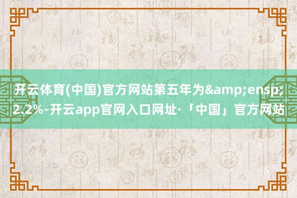 开云体育(中国)官方网站第五年为&ensp;2.2%-开云app官网入口网址·「中国」官方网站