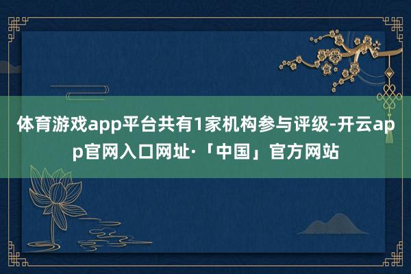 体育游戏app平台共有1家机构参与评级-开云app官网入口网址·「中国」官方网站