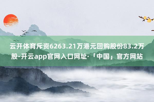 云开体育斥资6263.21万港元回购股份83.2万股-开云app官网入口网址·「中国」官方网站