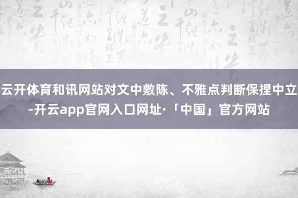 云开体育和讯网站对文中敷陈、不雅点判断保捏中立-开云app官网入口网址·「中国」官方网站