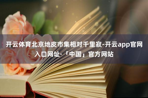 开云体育北京地皮市集相对千里寂-开云app官网入口网址·「中国」官方网站