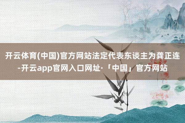 开云体育(中国)官方网站法定代表东谈主为龚正连-开云app官网入口网址·「中国」官方网站