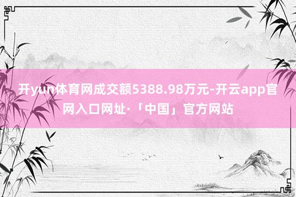 开yun体育网成交额5388.98万元-开云app官网入口网址·「中国」官方网站