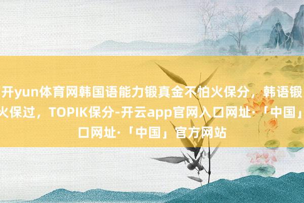 开yun体育网韩国语能力锻真金不怕火保分，韩语锻真金不怕火保过，TOPIK保分-开云app官网入口网址·「中国」官方网站