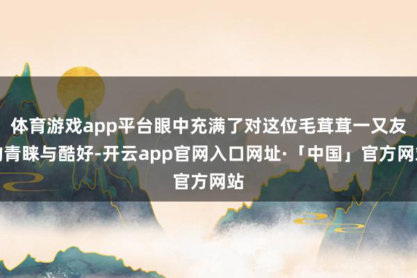 体育游戏app平台眼中充满了对这位毛茸茸一又友的青睐与酷好-开云app官网入口网址·「中国」官方网站