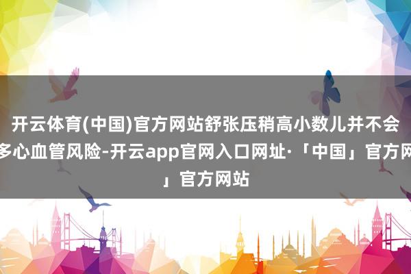 开云体育(中国)官方网站舒张压稍高小数儿并不会加多心血管风险-开云app官网入口网址·「中国」官方网站