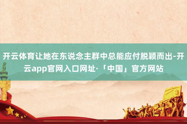 开云体育让她在东说念主群中总能应付脱颖而出-开云app官网入口网址·「中国」官方网站