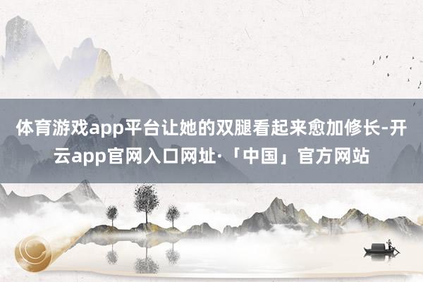 体育游戏app平台让她的双腿看起来愈加修长-开云app官网入口网址·「中国」官方网站