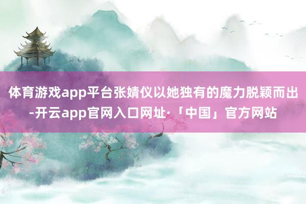 体育游戏app平台张婧仪以她独有的魔力脱颖而出-开云app官网入口网址·「中国」官方网站