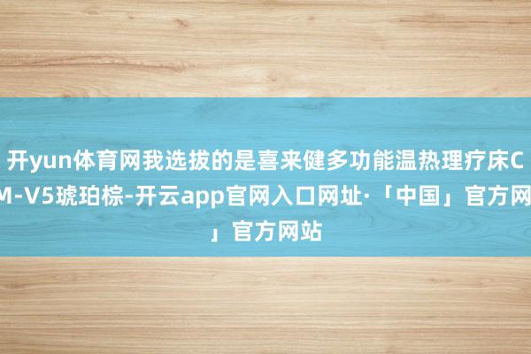 开yun体育网我选拔的是喜来健多功能温热理疗床CGM-V5琥珀棕-开云app官网入口网址·「中国」官方网站