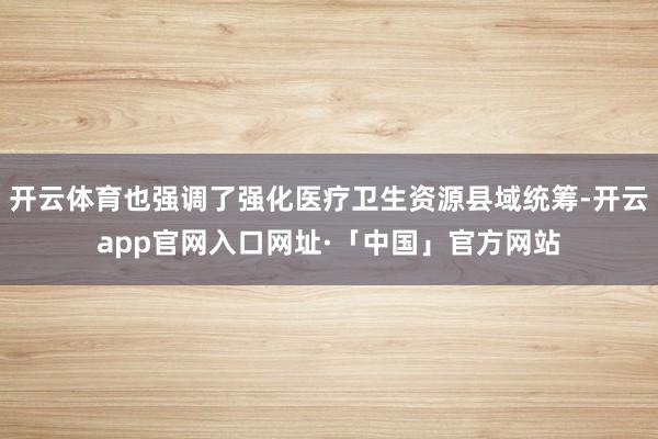 开云体育也强调了强化医疗卫生资源县域统筹-开云app官网入口网址·「中国」官方网站