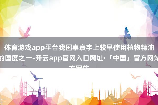 体育游戏app平台我国事寰宇上较早使用植物精油的国度之一-开云app官网入口网址·「中国」官方网站