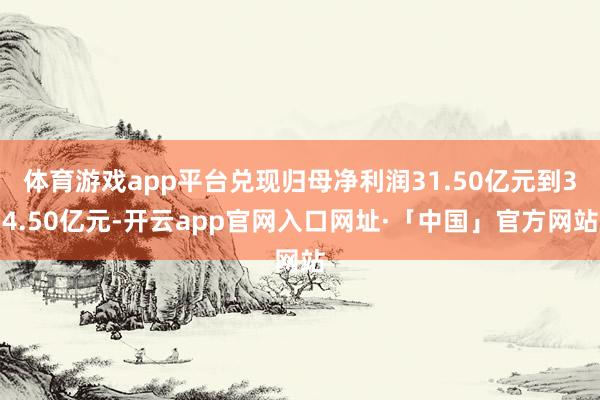 体育游戏app平台兑现归母净利润31.50亿元到34.50亿元-开云app官网入口网址·「中国」官方网站