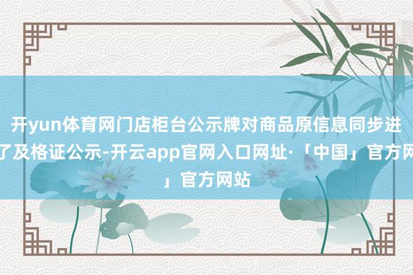 开yun体育网门店柜台公示牌对商品原信息同步进行了及格证公示-开云app官网入口网址·「中国」官方网站