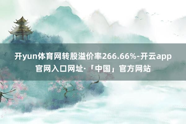 开yun体育网转股溢价率266.66%-开云app官网入口网址·「中国」官方网站