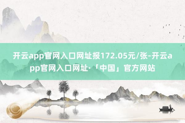 开云app官网入口网址报172.05元/张-开云app官网入口网址·「中国」官方网站