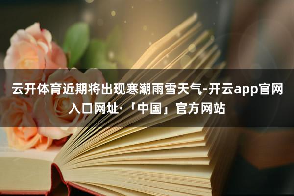 云开体育近期将出现寒潮雨雪天气-开云app官网入口网址·「中国」官方网站