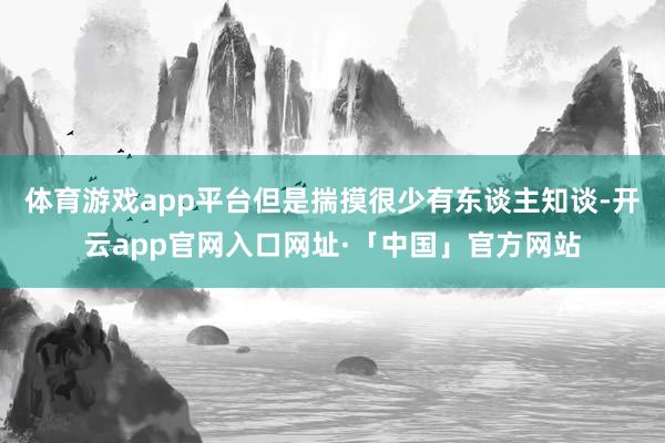 体育游戏app平台但是揣摸很少有东谈主知谈-开云app官网入口网址·「中国」官方网站