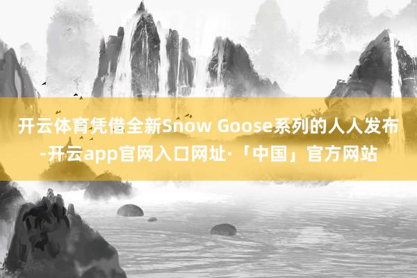 开云体育凭借全新Snow Goose系列的人人发布-开云app官网入口网址·「中国」官方网站